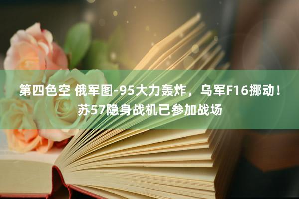 第四色空 俄军图-95大力轰炸，乌军F16挪动！苏57隐身战机已参加战场