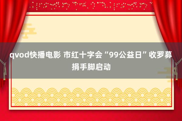 qvod快播电影 市红十字会“99公益日”收罗募捐手脚启动