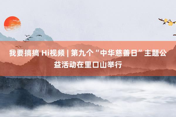 我要搞搞 Hi视频 | 第九个“中华慈善日”主题公益活动在里口山举行