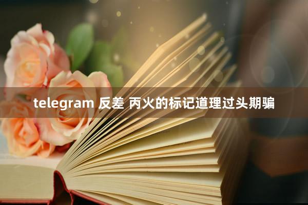 telegram 反差 丙火的标记道理过头期骗