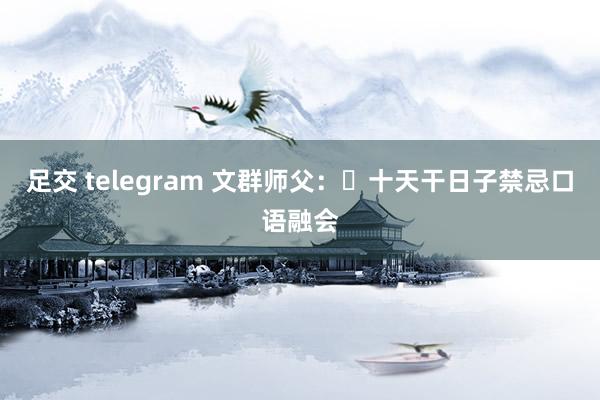 足交 telegram 文群师父：​十天干日子禁忌口语融会