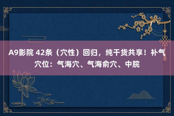 A9影院 42条（穴性）回归，纯干货共享！补气穴位：气海穴、气海俞穴、中脘