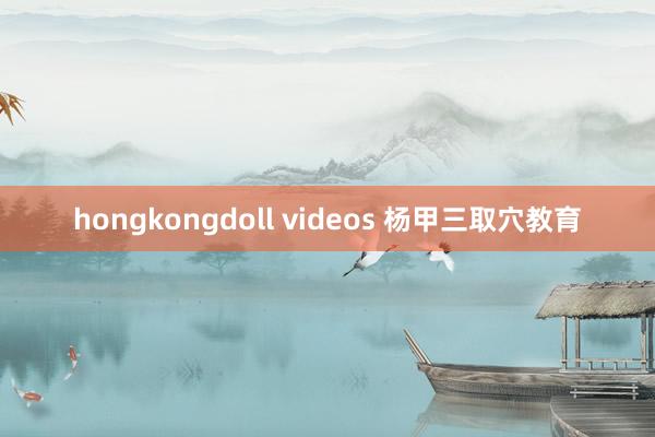 hongkongdoll videos 杨甲三取穴教育