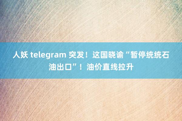 人妖 telegram 突发！这国晓谕“暂停统统石油出口”！油价直线拉升