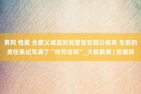 男同 性愛 合肥义城监狱民警张宏因公摈弃 生前的责任条记写满了“待劳动项”_大皖新闻 | 安徽网