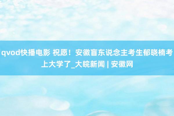 qvod快播电影 祝愿！安徽盲东说念主考生郁晓楠考上大学了_大皖新闻 | 安徽网