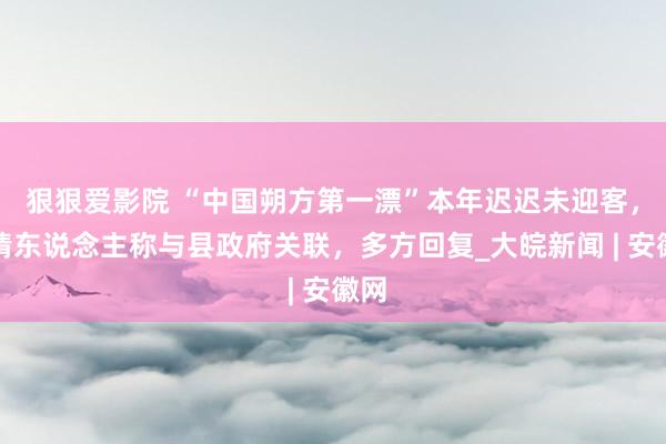 狠狠爱影院 “中国朔方第一漂”本年迟迟未迎客，知情东说念主称与县政府关联，多方回复_大皖新闻 | 安徽网