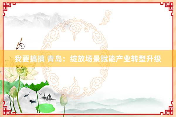 我要搞搞 青岛：绽放场景赋能产业转型升级