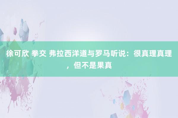 徐可欣 拳交 弗拉西洋道与罗马听说：很真理真理，但不是果真