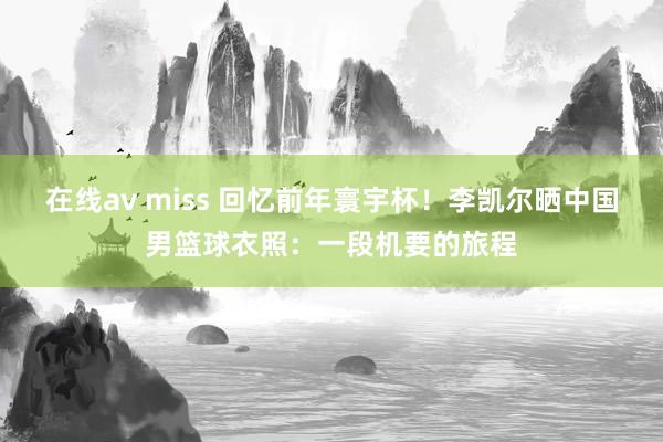 在线av miss 回忆前年寰宇杯！李凯尔晒中国男篮球衣照：一段机要的旅程