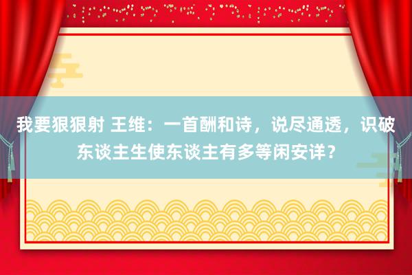 我要狠狠射 王维：一首酬和诗，说尽通透，识破东谈主生使东谈主有多等闲安详？