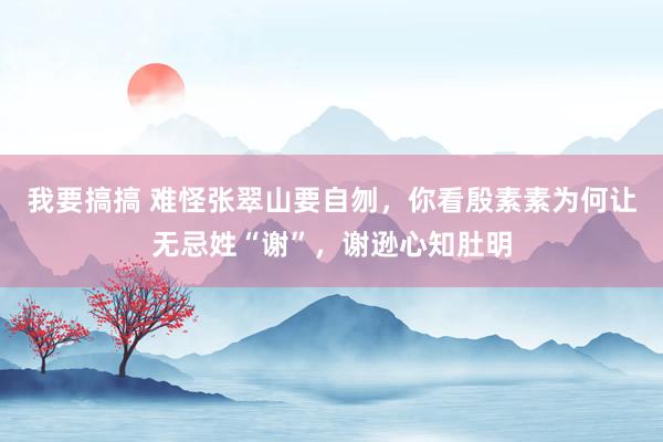 我要搞搞 难怪张翠山要自刎，你看殷素素为何让无忌姓“谢”，谢逊心知肚明