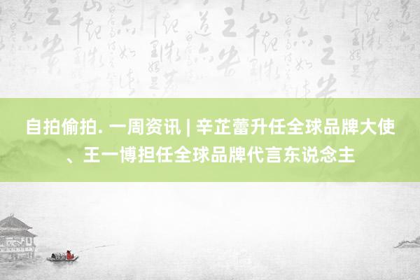 自拍偷拍. 一周资讯 | 辛芷蕾升任全球品牌大使、王一博担任全球品牌代言东说念主