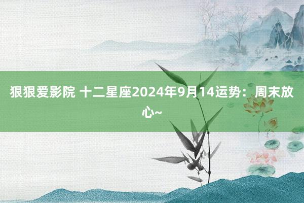 狠狠爱影院 十二星座2024年9月14运势：周末放心~