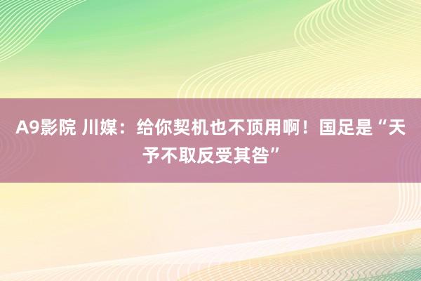 A9影院 川媒：给你契机也不顶用啊！国足是“天予不取反受其咎”