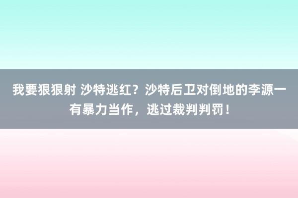 我要狠狠射 沙特逃红？沙特后卫对倒地的李源一有暴力当作，逃过裁判判罚！