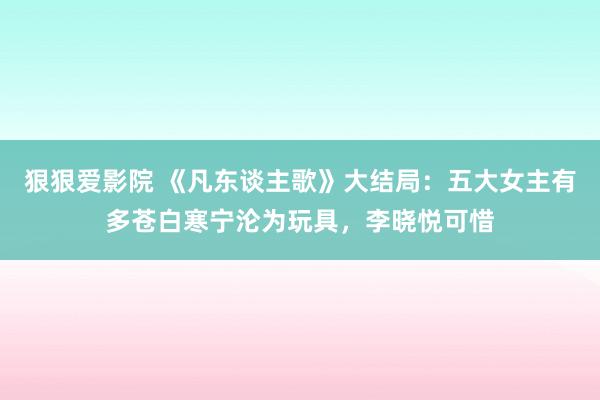 狠狠爱影院 《凡东谈主歌》大结局：五大女主有多苍白寒宁沦为玩具，李晓悦可惜