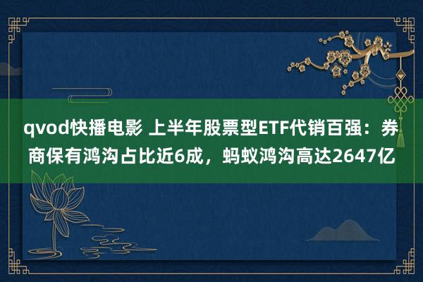 qvod快播电影 上半年股票型ETF代销百强：券商保有鸿沟占比近6成，蚂蚁鸿沟高达2647亿