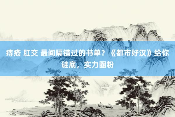 痔疮 肛交 最间隔错过的书单？《都市好汉》给你谜底，实力圈粉