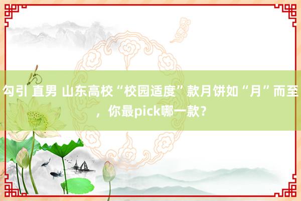 勾引 直男 山东高校“校园适度”款月饼如“月”而至，你最pick哪一款？