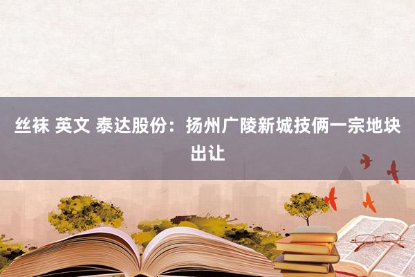 丝袜 英文 泰达股份：扬州广陵新城技俩一宗地块出让