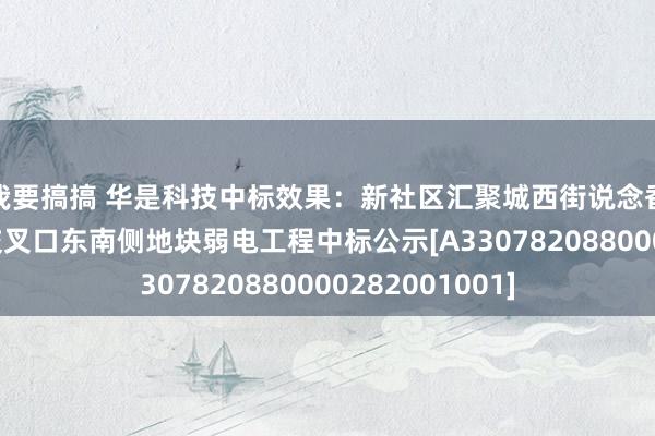 我要搞搞 华是科技中标效果：新社区汇聚城西街说念香溪路与求真路交叉口东南侧地块弱电工程中标公示[A3307820880000282001001]