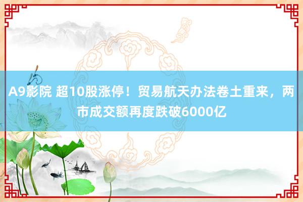 A9影院 超10股涨停！贸易航天办法卷土重来，两市成交额再度跌破6000亿