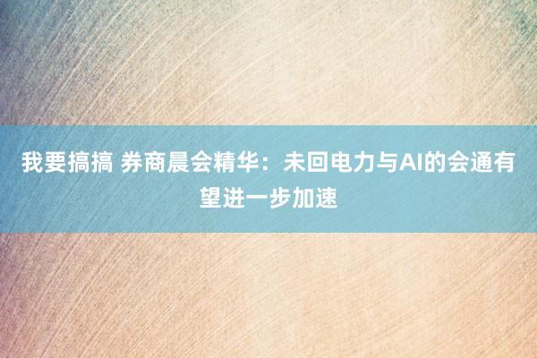 我要搞搞 券商晨会精华：未回电力与AI的会通有望进一步加速