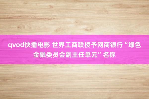 qvod快播电影 世界工商联授予网商银行“绿色金融委员会副主任单元”名称