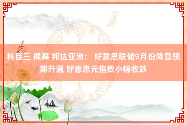 科目三 裸舞 邦达亚洲： 好意思联储9月份降息预期升温 好意思元指数小幅收跌