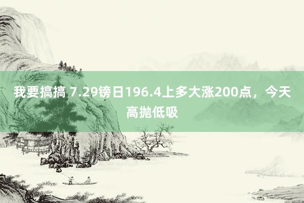 我要搞搞 7.29镑日196.4上多大涨200点，今天高抛低吸