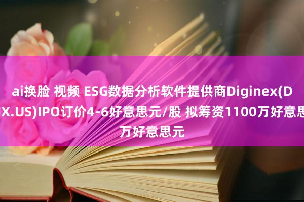 ai换脸 视频 ESG数据分析软件提供商Diginex(DGNX.US)IPO订价4-6好意思元/股 拟筹资1100万好意思元