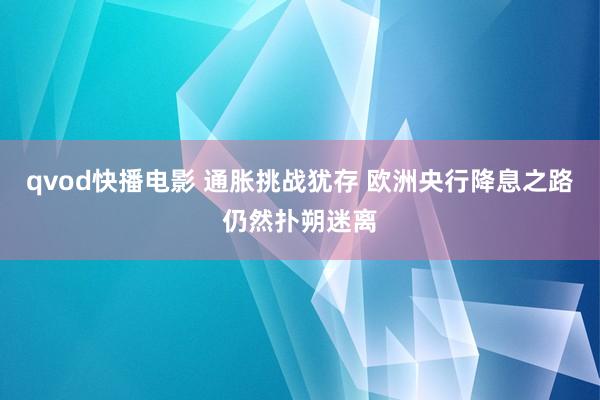 qvod快播电影 通胀挑战犹存 欧洲央行降息之路仍然扑朔迷离