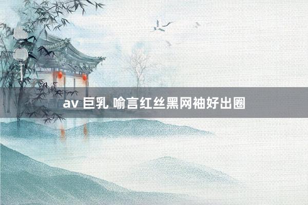 av 巨乳 喻言红丝黑网袖好出圈