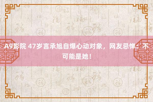 A9影院 47岁言承旭自爆心动对象，网友忌惮：不可能是她！