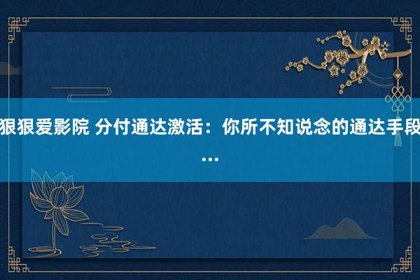 狠狠爱影院 分付通达激活：你所不知说念的通达手段...