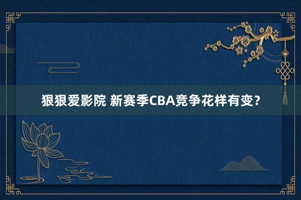 狠狠爱影院 新赛季CBA竞争花样有变？