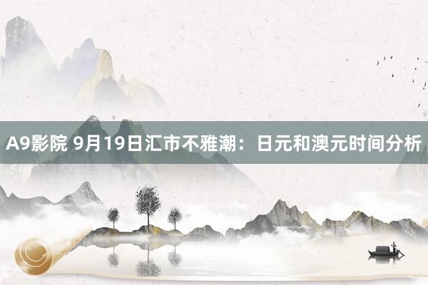 A9影院 9月19日汇市不雅潮：日元和澳元时间分析