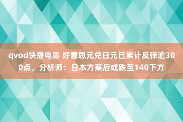 qvod快播电影 好意思元兑日元已累计反弹逾300点，分析师：日本方案后或跌至140下方