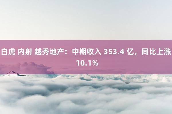 白虎 内射 越秀地产：中期收入 353.4 亿，同比上涨 10.1%