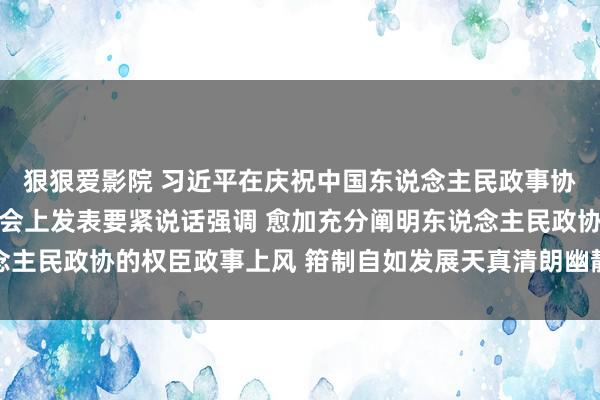 狠狠爱影院 习近平在庆祝中国东说念主民政事协商会议配置75周年大会上发表要紧说话强调 愈加充分阐明东说念主民政协的权臣政事上风 箝制自如发展天真清朗幽静联结的政事场面