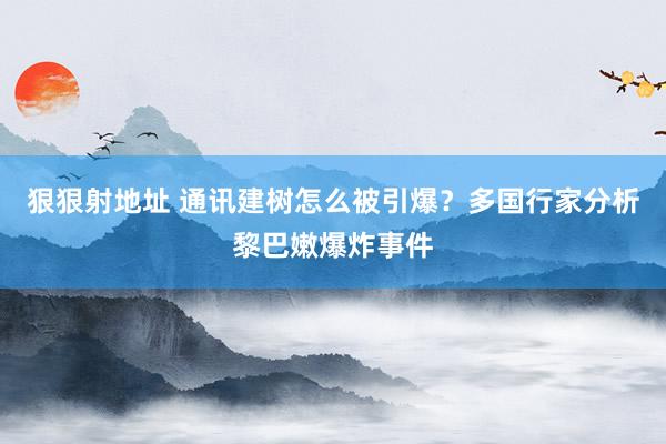 狠狠射地址 通讯建树怎么被引爆？多国行家分析黎巴嫩爆炸事件