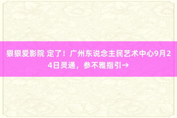 狠狠爱影院 定了！广州东说念主民艺术中心9月24日灵通，参不雅指引→