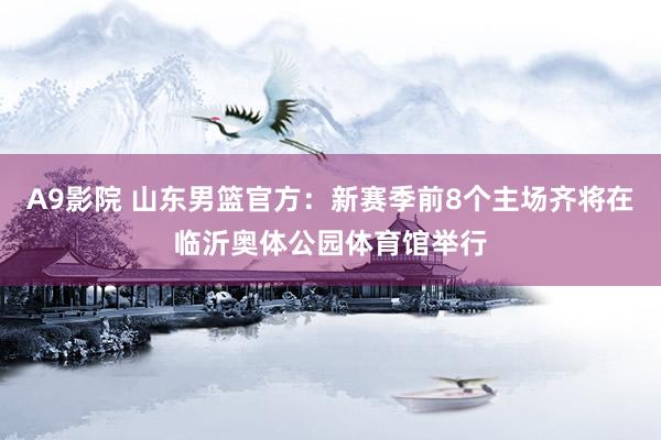 A9影院 山东男篮官方：新赛季前8个主场齐将在临沂奥体公园体育馆举行