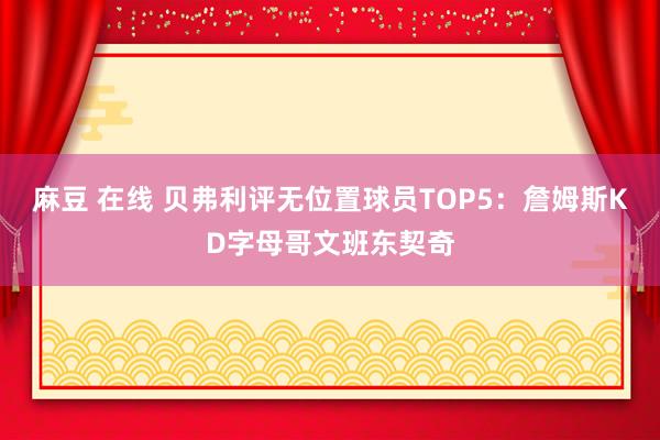 麻豆 在线 贝弗利评无位置球员TOP5：詹姆斯KD字母哥文班东契奇