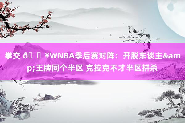 拳交 🔥WNBA季后赛对阵：开脱东谈主&王牌同个半区 克拉克不才半区拼杀