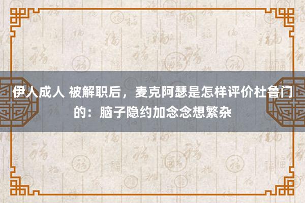 伊人成人 被解职后，麦克阿瑟是怎样评价杜鲁门的：脑子隐约加念念想繁杂