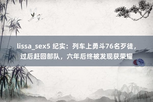 lissa_sex5 纪实：列车上勇斗76名歹徒，过后赶回部队，六年后终被发现获荣耀