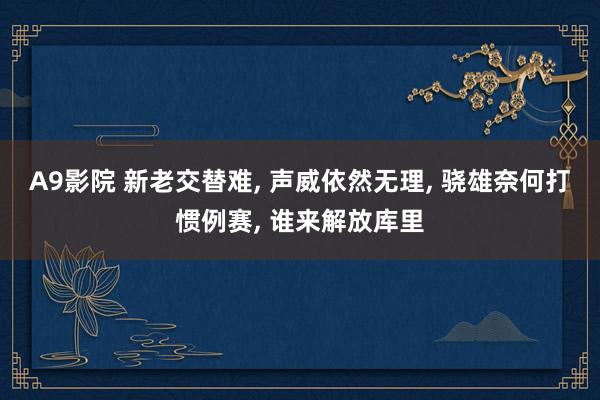 A9影院 新老交替难， 声威依然无理， 骁雄奈何打惯例赛， 谁来解放库里