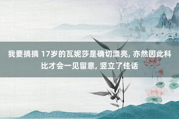 我要搞搞 17岁的瓦妮莎是确切漂亮， 亦然因此科比才会一见留意， 竖立了佳话